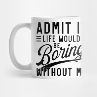 admit it life would be boring without me Mug